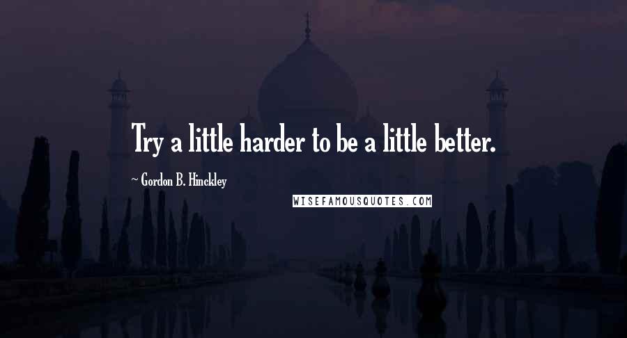 Gordon B. Hinckley Quotes: Try a little harder to be a little better.