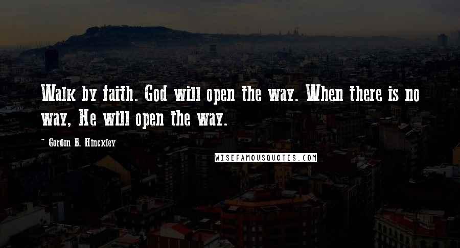 Gordon B. Hinckley Quotes: Walk by faith. God will open the way. When there is no way, He will open the way.