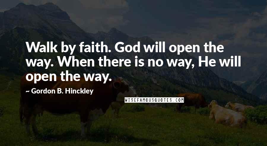 Gordon B. Hinckley Quotes: Walk by faith. God will open the way. When there is no way, He will open the way.