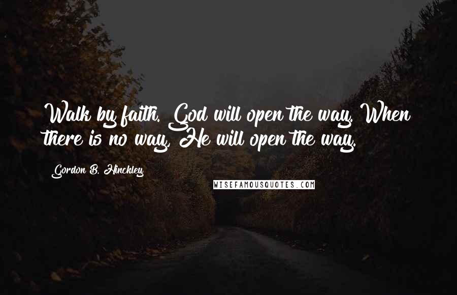 Gordon B. Hinckley Quotes: Walk by faith. God will open the way. When there is no way, He will open the way.