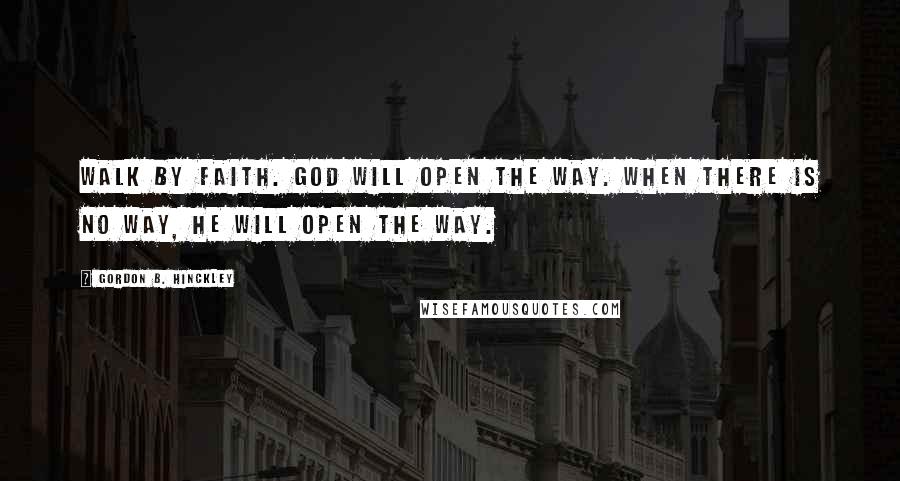 Gordon B. Hinckley Quotes: Walk by faith. God will open the way. When there is no way, He will open the way.