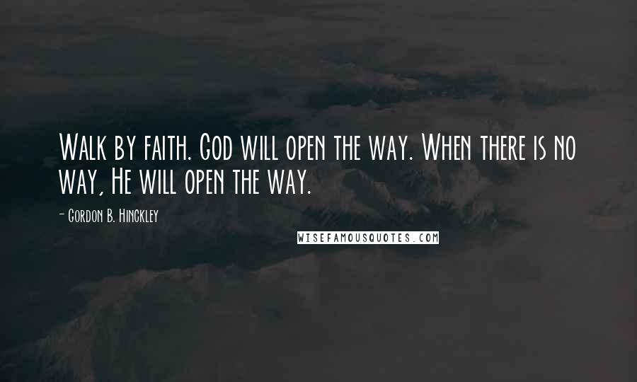 Gordon B. Hinckley Quotes: Walk by faith. God will open the way. When there is no way, He will open the way.