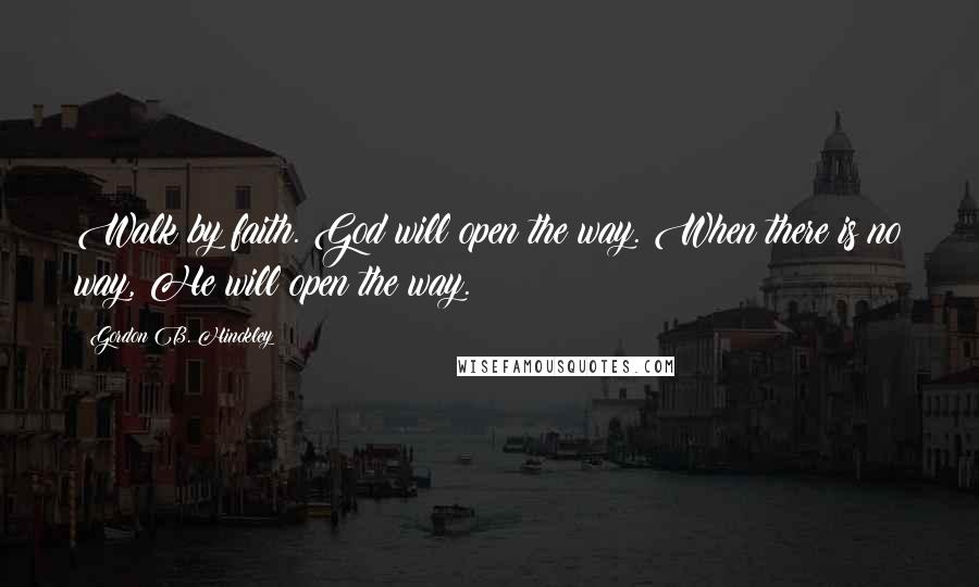 Gordon B. Hinckley Quotes: Walk by faith. God will open the way. When there is no way, He will open the way.