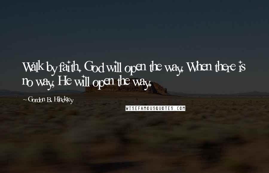 Gordon B. Hinckley Quotes: Walk by faith. God will open the way. When there is no way, He will open the way.