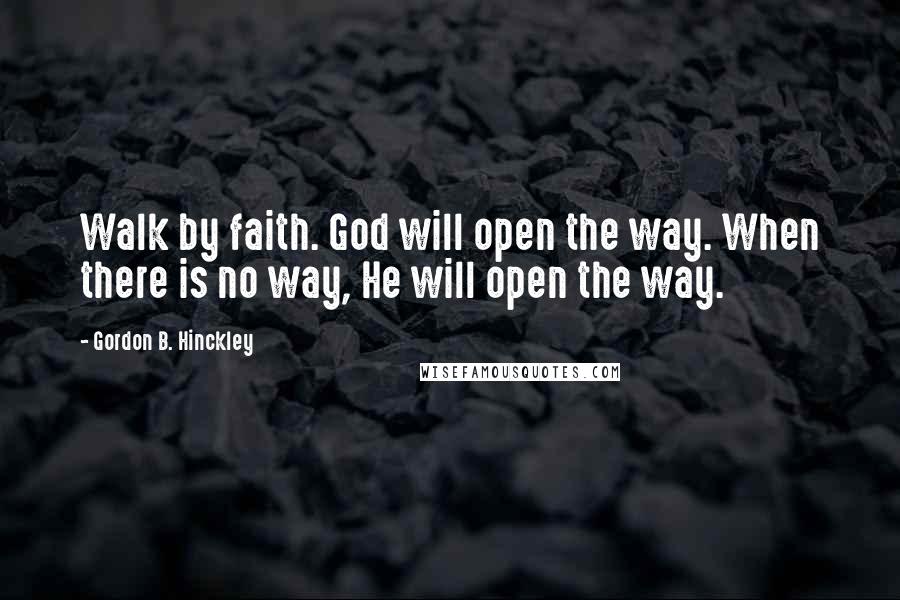 Gordon B. Hinckley Quotes: Walk by faith. God will open the way. When there is no way, He will open the way.