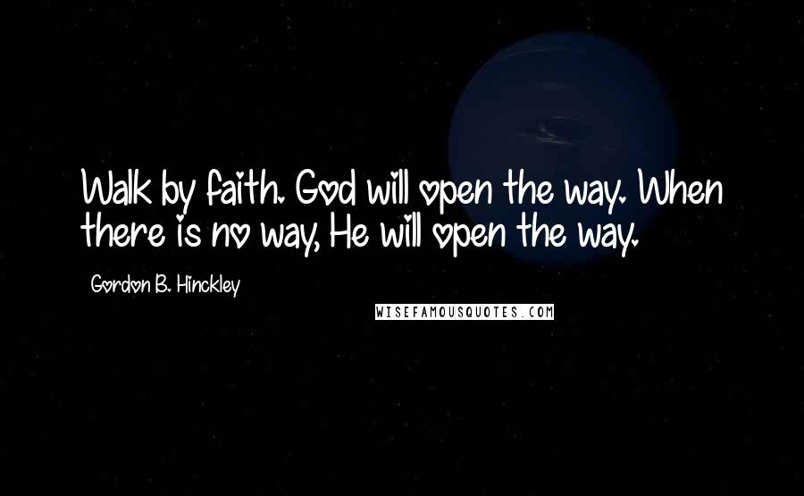 Gordon B. Hinckley Quotes: Walk by faith. God will open the way. When there is no way, He will open the way.