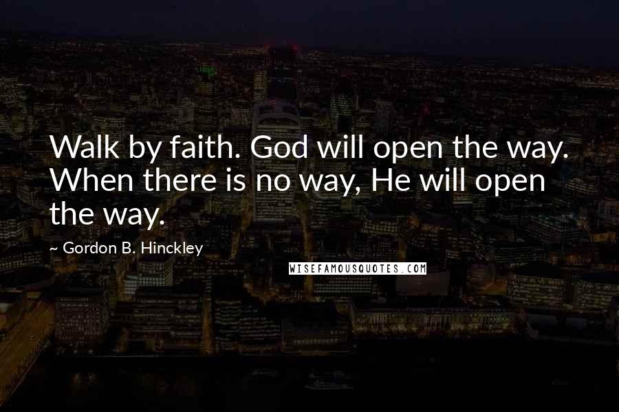 Gordon B. Hinckley Quotes: Walk by faith. God will open the way. When there is no way, He will open the way.