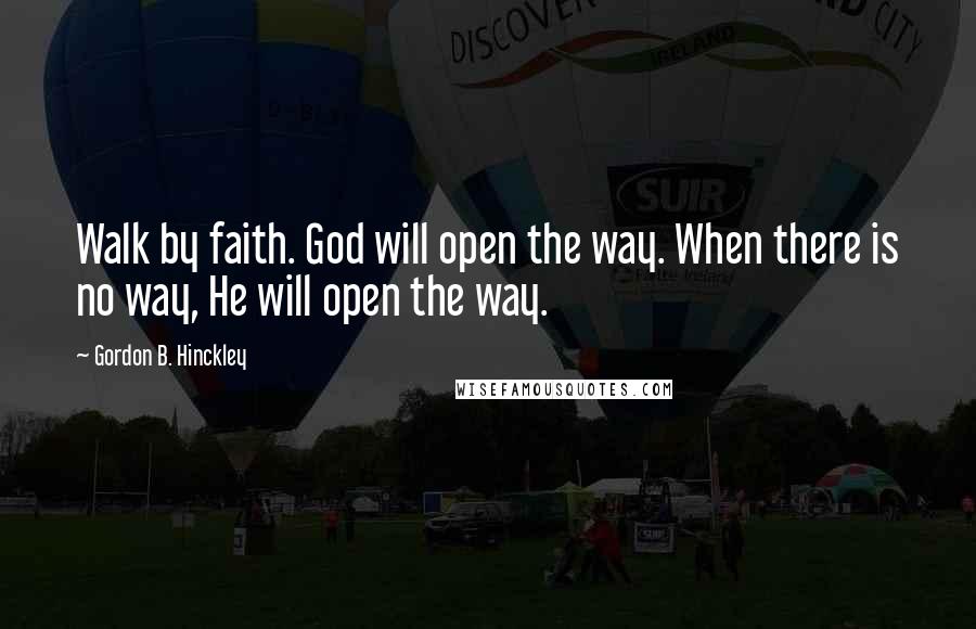 Gordon B. Hinckley Quotes: Walk by faith. God will open the way. When there is no way, He will open the way.