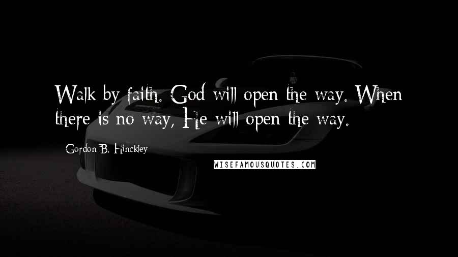 Gordon B. Hinckley Quotes: Walk by faith. God will open the way. When there is no way, He will open the way.