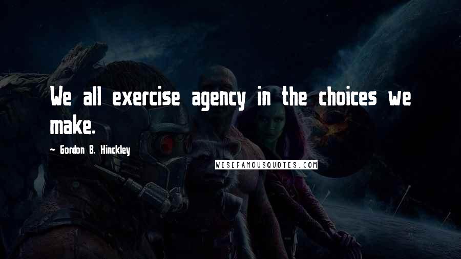 Gordon B. Hinckley Quotes: We all exercise agency in the choices we make.