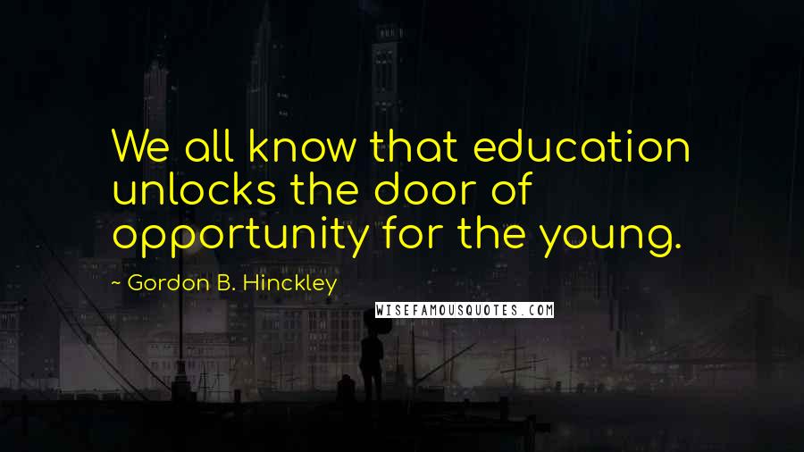 Gordon B. Hinckley Quotes: We all know that education unlocks the door of opportunity for the young.