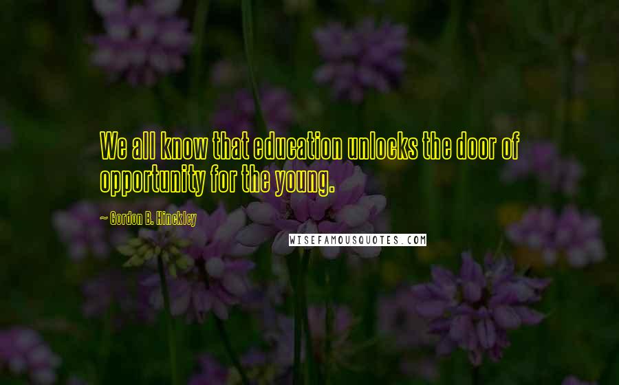 Gordon B. Hinckley Quotes: We all know that education unlocks the door of opportunity for the young.