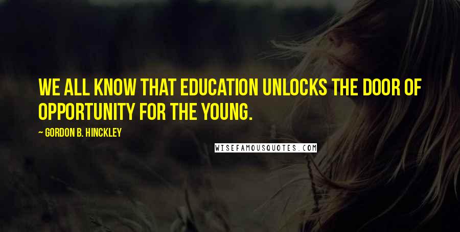 Gordon B. Hinckley Quotes: We all know that education unlocks the door of opportunity for the young.