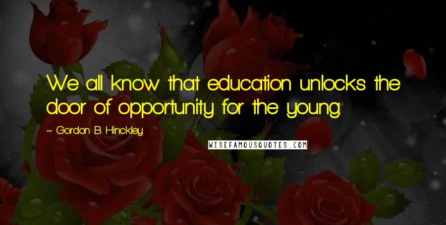 Gordon B. Hinckley Quotes: We all know that education unlocks the door of opportunity for the young.