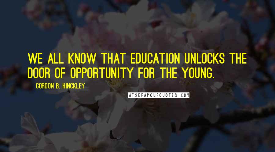 Gordon B. Hinckley Quotes: We all know that education unlocks the door of opportunity for the young.