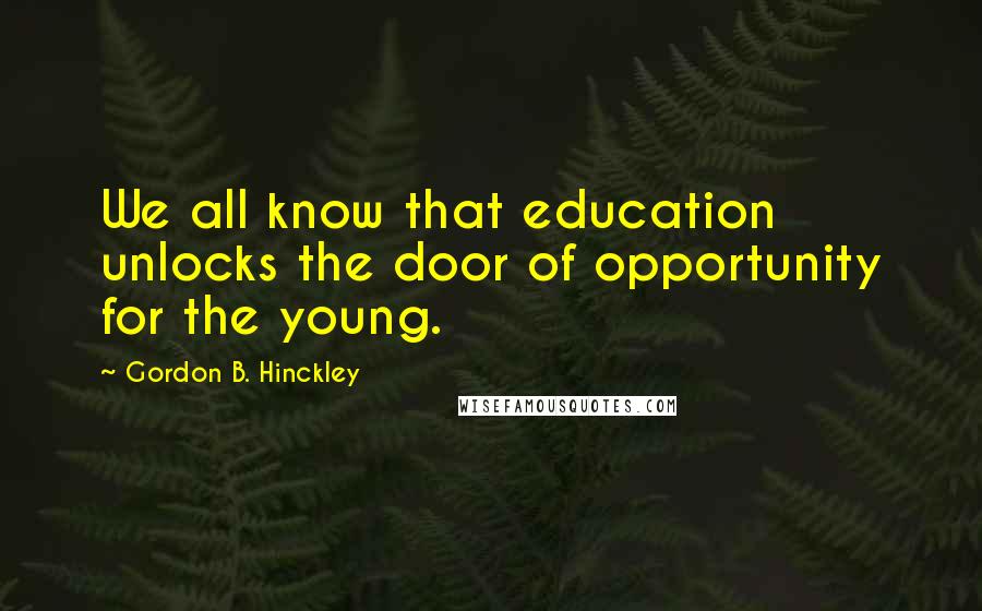 Gordon B. Hinckley Quotes: We all know that education unlocks the door of opportunity for the young.