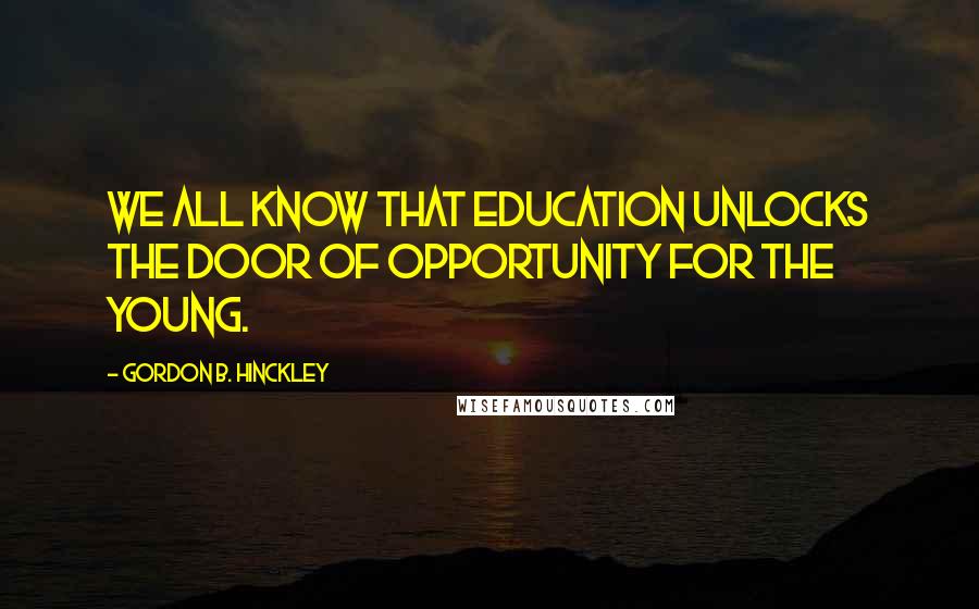 Gordon B. Hinckley Quotes: We all know that education unlocks the door of opportunity for the young.