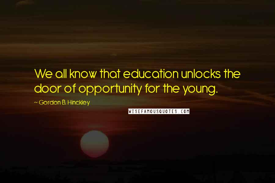 Gordon B. Hinckley Quotes: We all know that education unlocks the door of opportunity for the young.