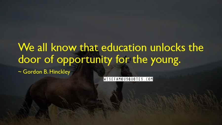 Gordon B. Hinckley Quotes: We all know that education unlocks the door of opportunity for the young.