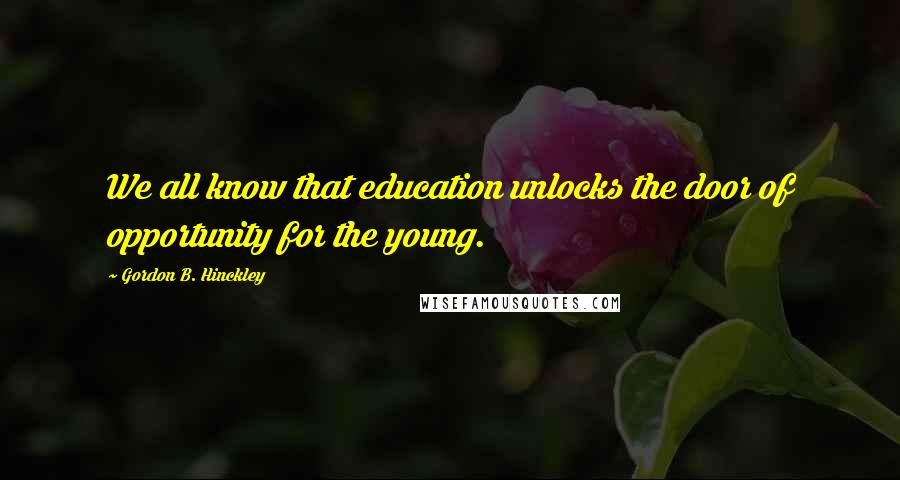 Gordon B. Hinckley Quotes: We all know that education unlocks the door of opportunity for the young.