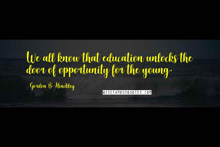 Gordon B. Hinckley Quotes: We all know that education unlocks the door of opportunity for the young.
