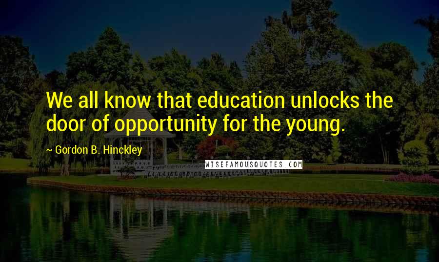 Gordon B. Hinckley Quotes: We all know that education unlocks the door of opportunity for the young.