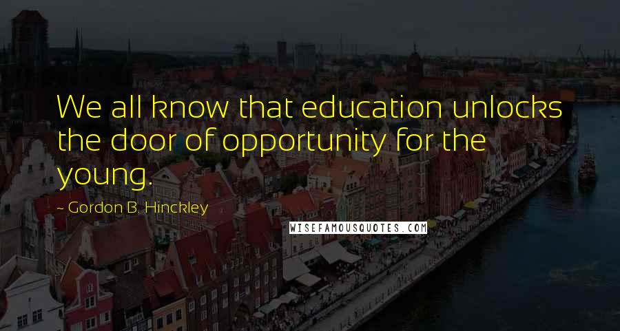Gordon B. Hinckley Quotes: We all know that education unlocks the door of opportunity for the young.