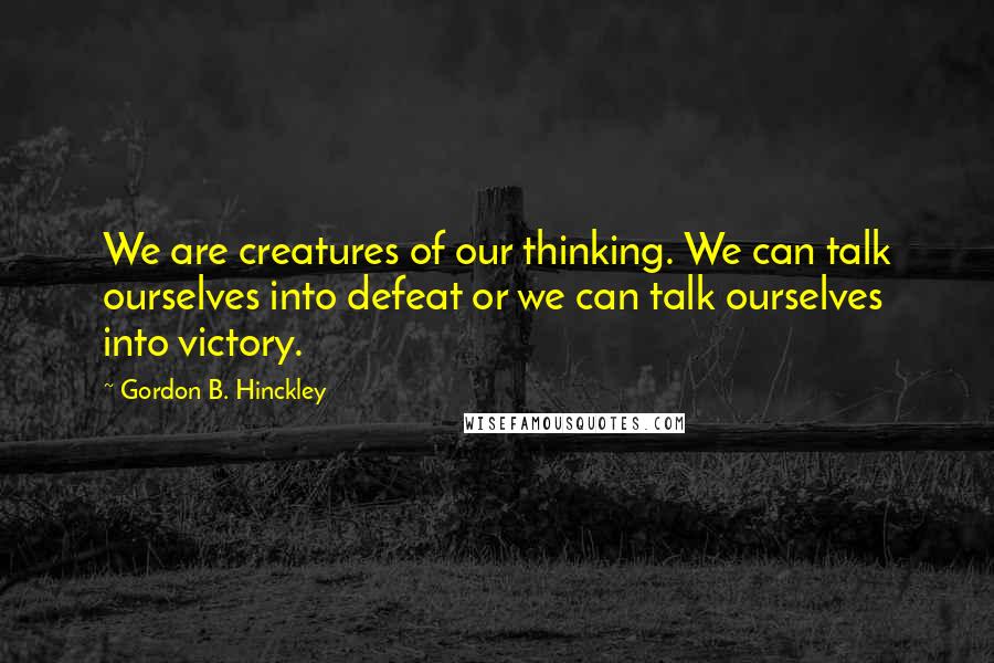 Gordon B. Hinckley Quotes: We are creatures of our thinking. We can talk ourselves into defeat or we can talk ourselves into victory.