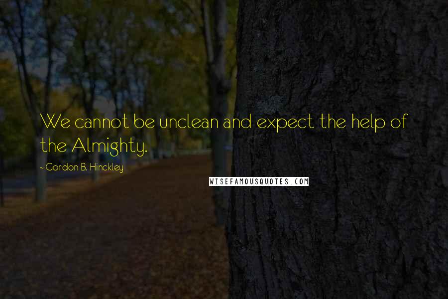 Gordon B. Hinckley Quotes: We cannot be unclean and expect the help of the Almighty.