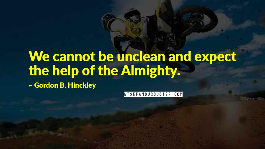 Gordon B. Hinckley Quotes: We cannot be unclean and expect the help of the Almighty.