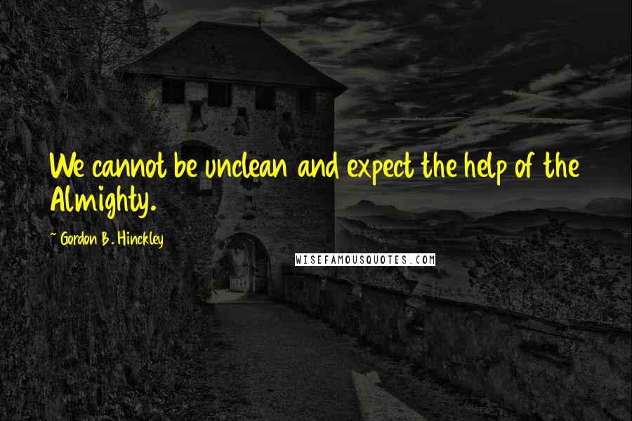 Gordon B. Hinckley Quotes: We cannot be unclean and expect the help of the Almighty.