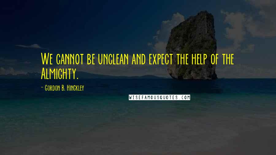 Gordon B. Hinckley Quotes: We cannot be unclean and expect the help of the Almighty.