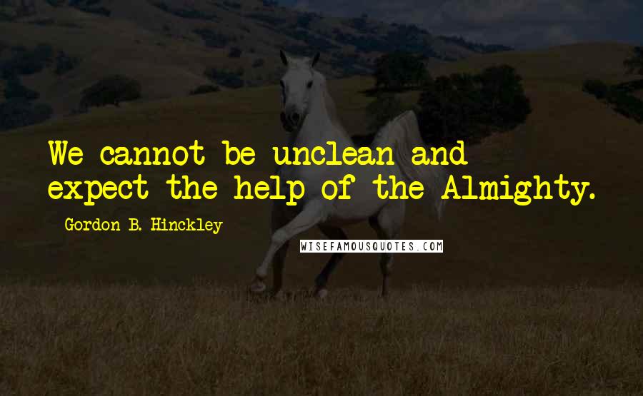 Gordon B. Hinckley Quotes: We cannot be unclean and expect the help of the Almighty.