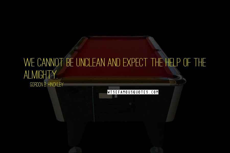 Gordon B. Hinckley Quotes: We cannot be unclean and expect the help of the Almighty.