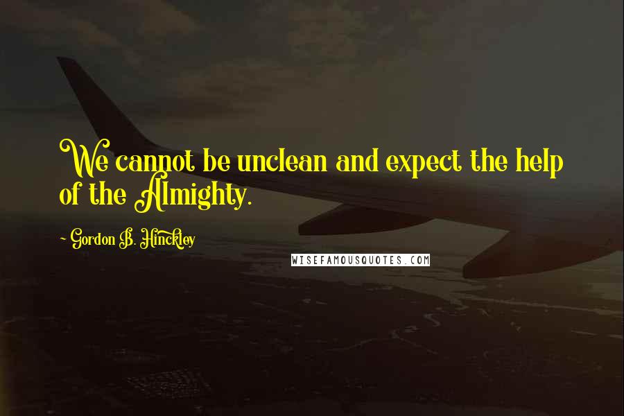 Gordon B. Hinckley Quotes: We cannot be unclean and expect the help of the Almighty.