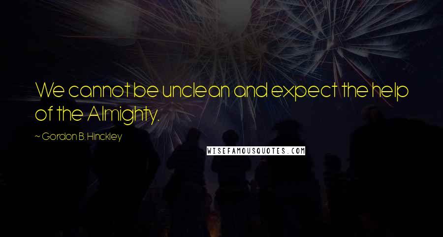 Gordon B. Hinckley Quotes: We cannot be unclean and expect the help of the Almighty.