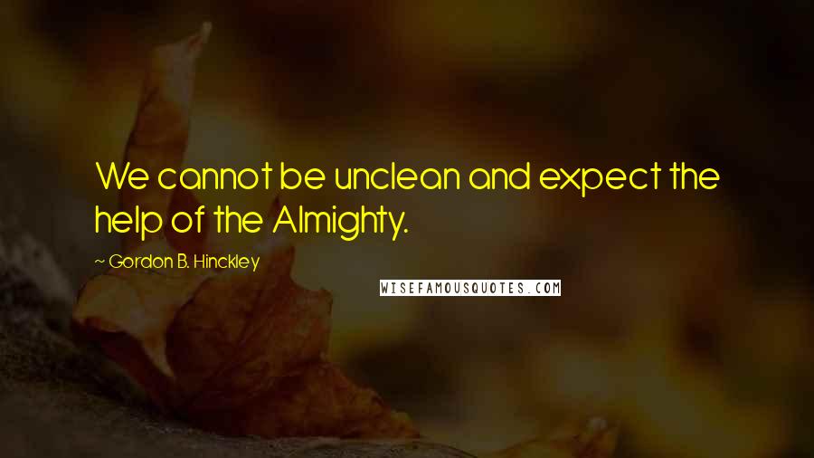 Gordon B. Hinckley Quotes: We cannot be unclean and expect the help of the Almighty.