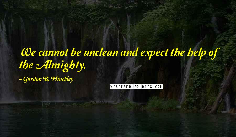 Gordon B. Hinckley Quotes: We cannot be unclean and expect the help of the Almighty.