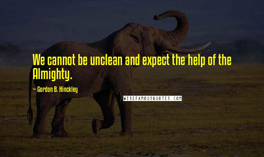 Gordon B. Hinckley Quotes: We cannot be unclean and expect the help of the Almighty.