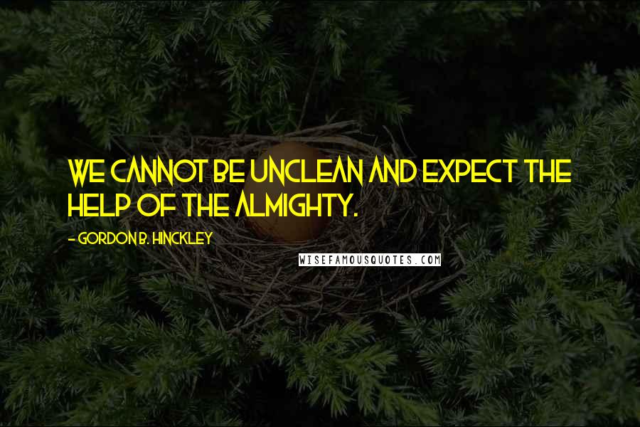 Gordon B. Hinckley Quotes: We cannot be unclean and expect the help of the Almighty.