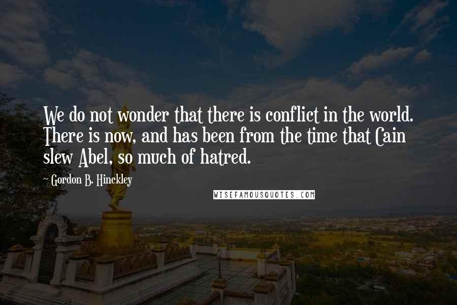 Gordon B. Hinckley Quotes: We do not wonder that there is conflict in the world. There is now, and has been from the time that Cain slew Abel, so much of hatred.