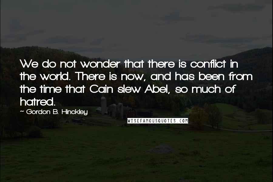 Gordon B. Hinckley Quotes: We do not wonder that there is conflict in the world. There is now, and has been from the time that Cain slew Abel, so much of hatred.