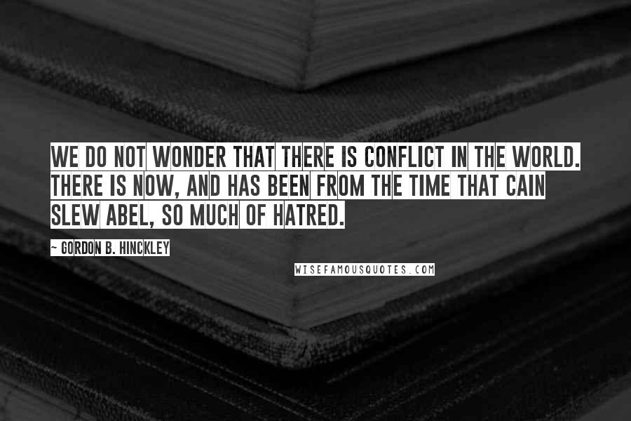 Gordon B. Hinckley Quotes: We do not wonder that there is conflict in the world. There is now, and has been from the time that Cain slew Abel, so much of hatred.