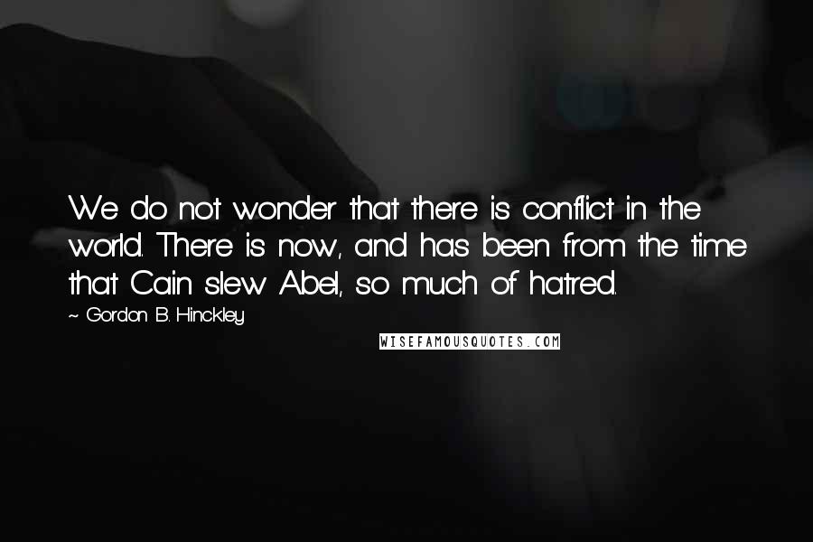 Gordon B. Hinckley Quotes: We do not wonder that there is conflict in the world. There is now, and has been from the time that Cain slew Abel, so much of hatred.