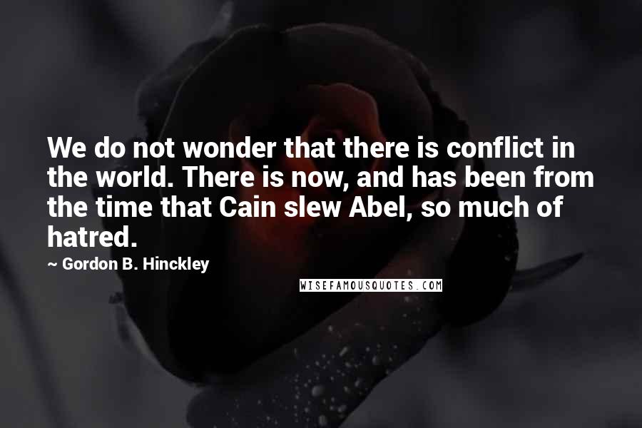 Gordon B. Hinckley Quotes: We do not wonder that there is conflict in the world. There is now, and has been from the time that Cain slew Abel, so much of hatred.