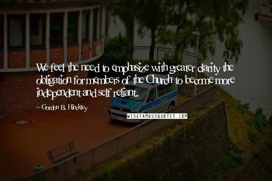 Gordon B. Hinckley Quotes: We feel the need to emphasize with greater clarity the obligation for members of the Church to become more independent and self reliant.