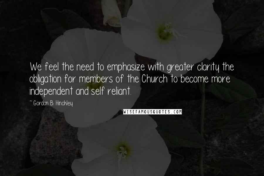 Gordon B. Hinckley Quotes: We feel the need to emphasize with greater clarity the obligation for members of the Church to become more independent and self reliant.