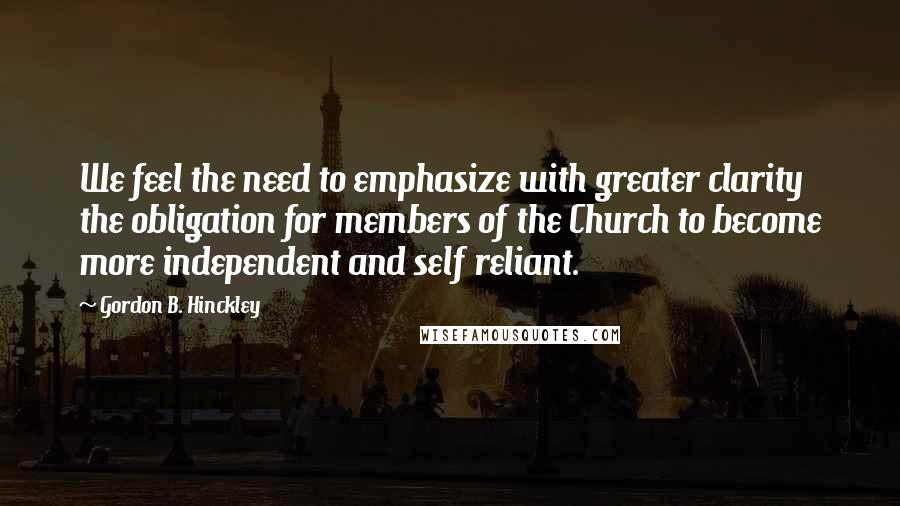 Gordon B. Hinckley Quotes: We feel the need to emphasize with greater clarity the obligation for members of the Church to become more independent and self reliant.