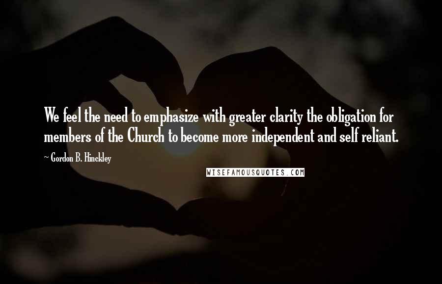 Gordon B. Hinckley Quotes: We feel the need to emphasize with greater clarity the obligation for members of the Church to become more independent and self reliant.