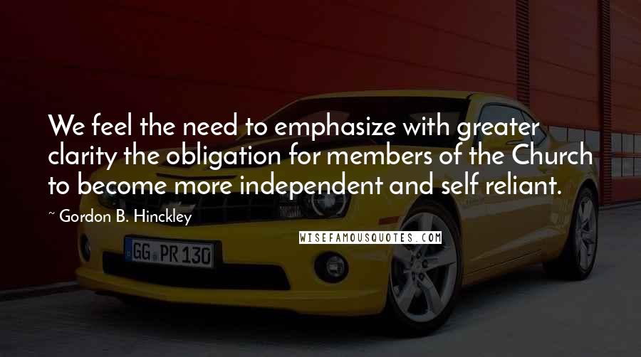 Gordon B. Hinckley Quotes: We feel the need to emphasize with greater clarity the obligation for members of the Church to become more independent and self reliant.